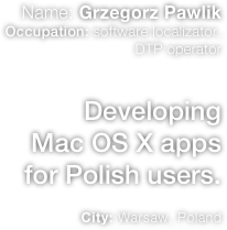Name: Grzegorz Pawlik Occupation: software localizator, DTP operator  
Developing
Mac OS X apps
for Polish users.

City: Warsaw, Poland
