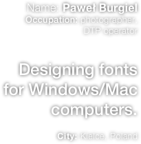 Name: Paweł Burgiel Occupation: photographer,
DTP operator  
Designing fonts for Windows/Mac  computers.

City: Kielce, Poland