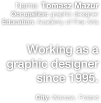 Name: Tomasz Mazur Occupation: graphic designer
Education: Academy of Fine Arts  
Working as a graphic designer
since 1995.

City: Warsaw, Poland